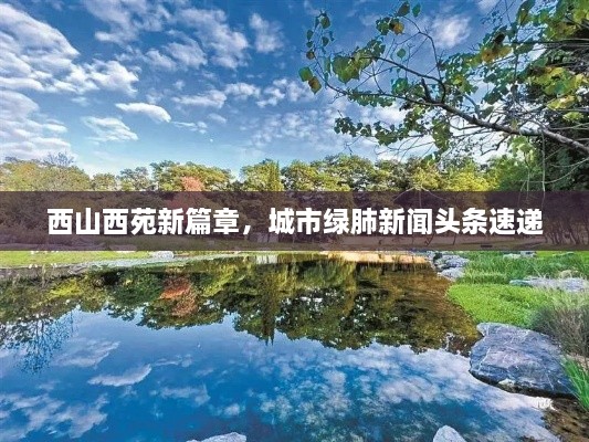 西山西苑新篇章，城市绿肺新闻头条速递