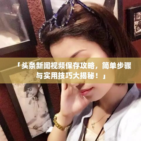 「头条新闻视频保存攻略，简单步骤与实用技巧大揭秘！」