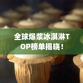 全球爆浆冰淇淋TOP榜单揭晓！
