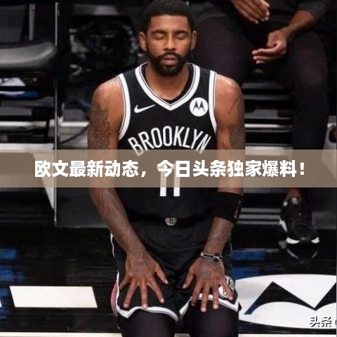 欧文最新动态，今日头条独家爆料！