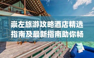 崇左旅游攻略酒店精选指南及最新指南助你畅游无忧！
