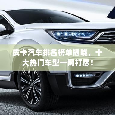 皮卡汽车排名榜单揭晓，十大热门车型一网打尽！