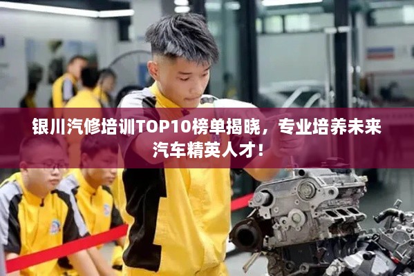 银川汽修培训TOP10榜单揭晓，专业培养未来汽车精英人才！