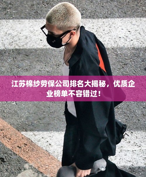 江苏棉纱劳保公司排名大揭秘，优质企业榜单不容错过！