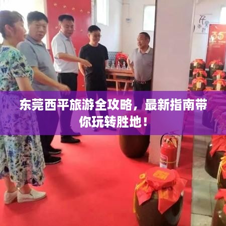 东莞西平旅游全攻略，最新指南带你玩转胜地！