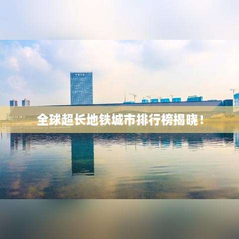 全球超长地铁城市排行榜揭晓！