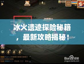 冰火遗迹探险秘籍，最新攻略揭秘！