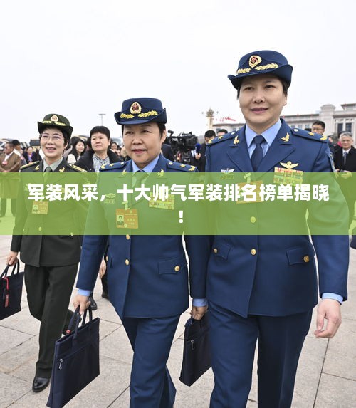 军装风采，十大帅气军装排名榜单揭晓！