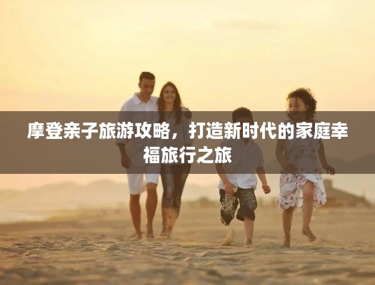 摩登亲子旅游攻略，打造新时代的家庭幸福旅行之旅