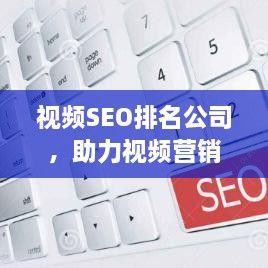 视频SEO排名公司，助力视频营销战略飞跃提升！