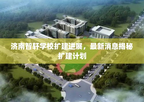 济南智轩学校扩建进展，最新消息揭秘扩建计划