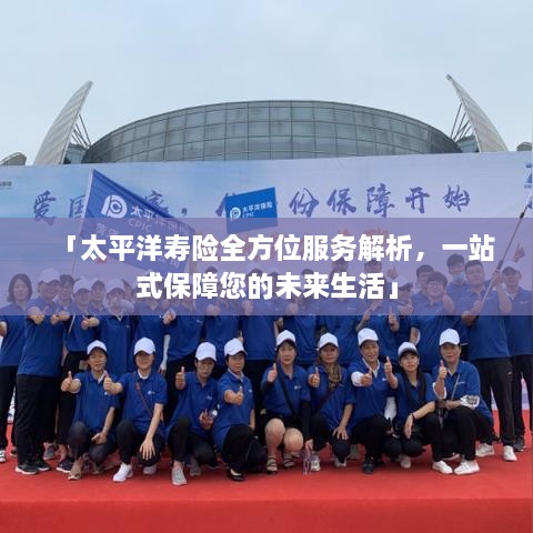 「太平洋寿险全方位服务解析，一站式保障您的未来生活」