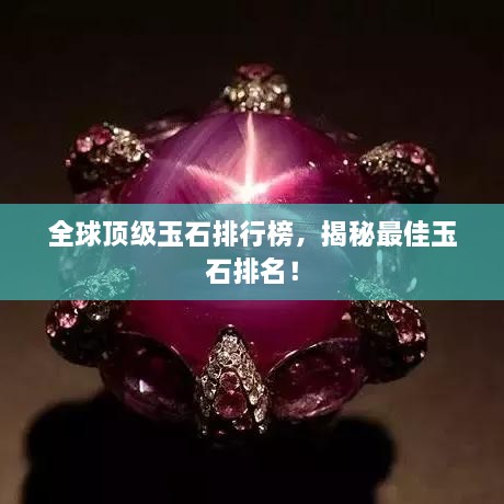 全球顶级玉石排行榜，揭秘最佳玉石排名！