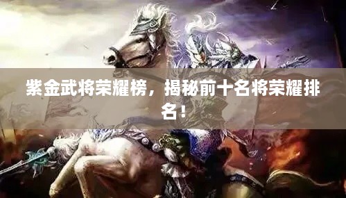 紫金武将荣耀榜，揭秘前十名将荣耀排名！