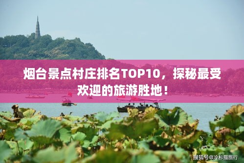 烟台景点村庄排名TOP10，探秘最受欢迎的旅游胜地！