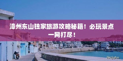 漳州东山独家旅游攻略秘籍！必玩景点一网打尽！