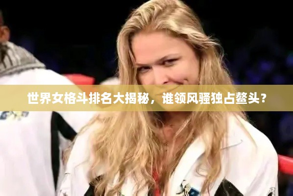 世界女格斗排名大揭秘，谁领风骚独占鳌头？