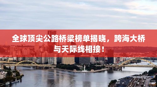 全球顶尖公路桥梁榜单揭晓，跨海大桥与天际线相接！
