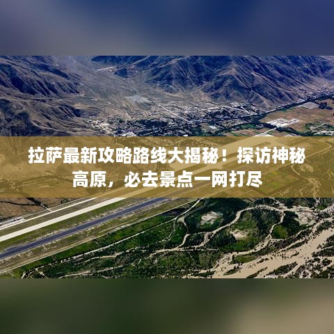 拉萨最新攻略路线大揭秘！探访神秘高原，必去景点一网打尽