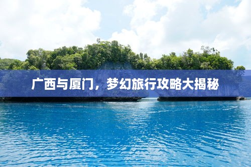 广西与厦门，梦幻旅行攻略大揭秘
