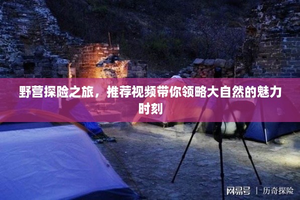 野营探险之旅，推荐视频带你领略大自然的魅力时刻