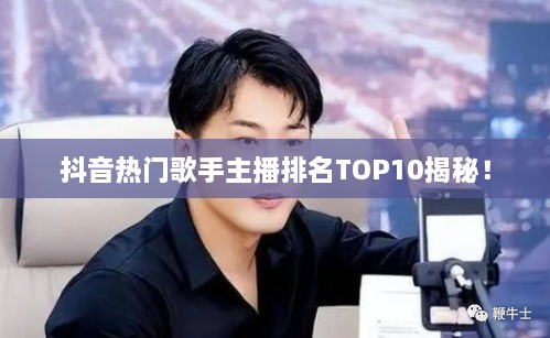 抖音热门歌手主播排名TOP10揭秘！