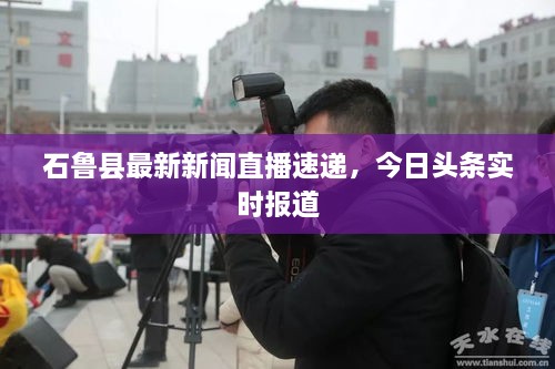 石鲁县最新新闻直播速递，今日头条实时报道