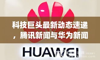 科技巨头最新动态速递，腾讯新闻与华为新闻头条联手引领行业前沿