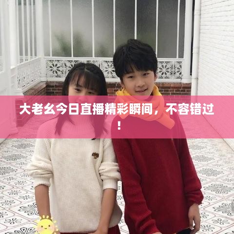 大老幺今日直播精彩瞬间，不容错过！