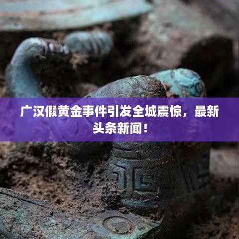 广汉假黄金事件引发全城震惊，最新头条新闻！