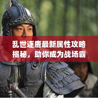 乱世逐鹿最新属性攻略揭秘，助你成为战场霸主！