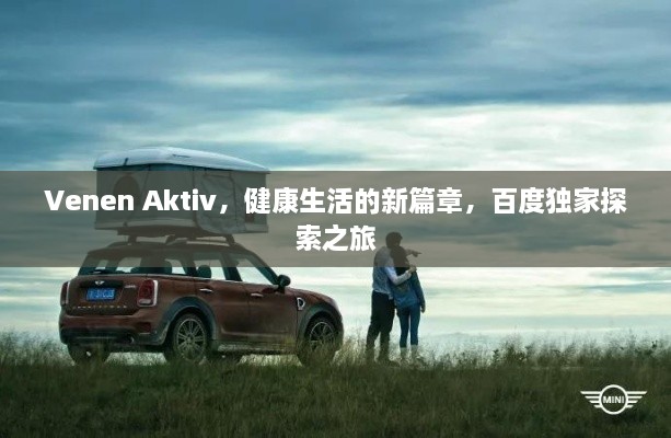 Venen Aktiv，健康生活的新篇章，百度独家探索之旅