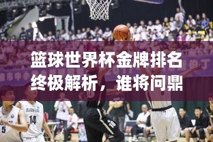 篮球世界杯金牌排名终极解析，谁将问鼎荣耀之巅？