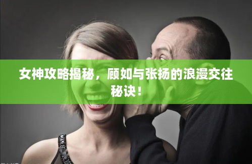 女神攻略揭秘，顾如与张扬的浪漫交往秘诀！