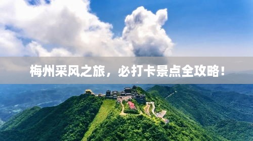 梅州采风之旅，必打卡景点全攻略！