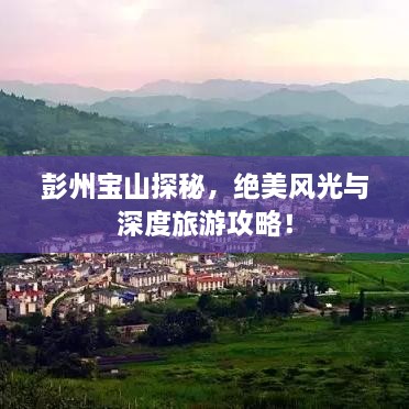 彭州宝山探秘，绝美风光与深度旅游攻略！