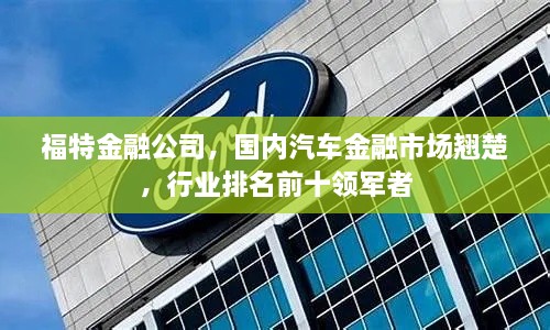 福特金融公司，国内汽车金融市场翘楚，行业排名前十领军者