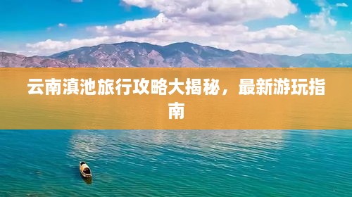 云南滇池旅行攻略大揭秘，最新游玩指南