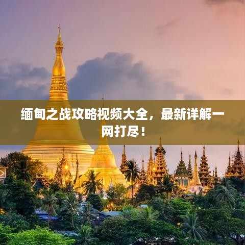 缅甸之战攻略视频大全，最新详解一网打尽！