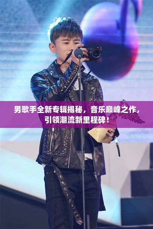 男歌手全新专辑揭秘，音乐巅峰之作，引领潮流新里程碑！