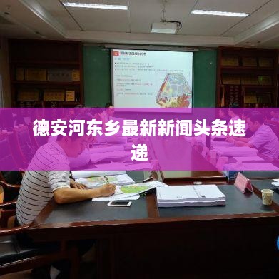 德安河东乡最新新闻头条速递