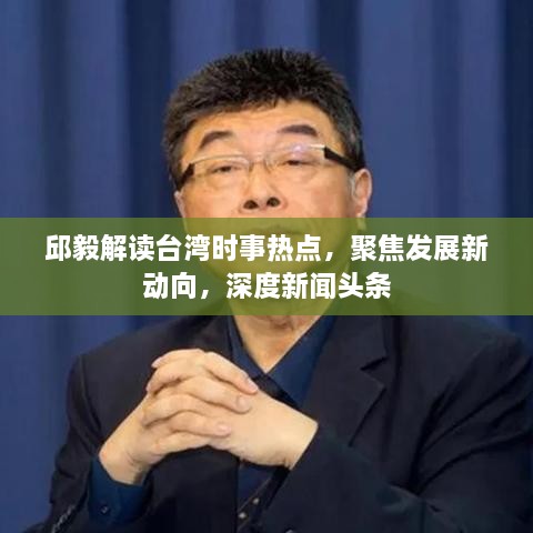 邱毅解读台湾时事热点，聚焦发展新动向，深度新闻头条