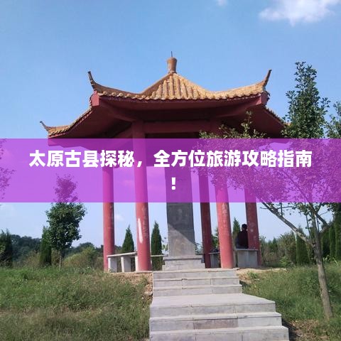 太原古县探秘，全方位旅游攻略指南！