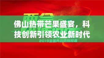 佛山热带芒果盛宴，科技创新引领农业新时代，芒果新闻头条抢先看！