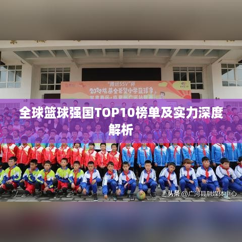 全球篮球强国TOP10榜单及实力深度解析