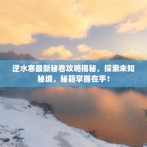 逆水寒最新秘卷攻略揭秘，探索未知秘境，秘籍掌握在手！