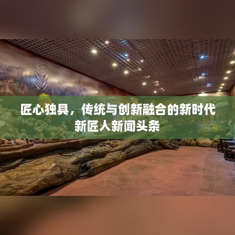 匠心独具，传统与创新融合的新时代新匠人新闻头条