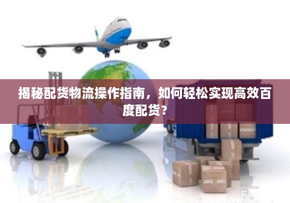揭秘配货物流操作指南，如何轻松实现高效百度配货？