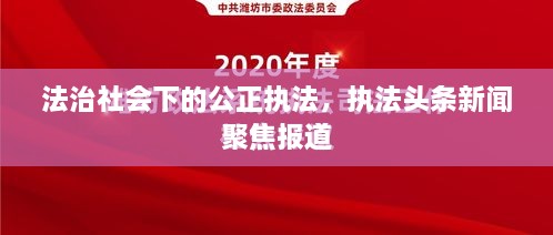 法治社会下的公正执法，执法头条新闻聚焦报道