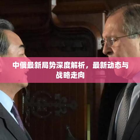 中俄最新局势深度解析，最新动态与战略走向